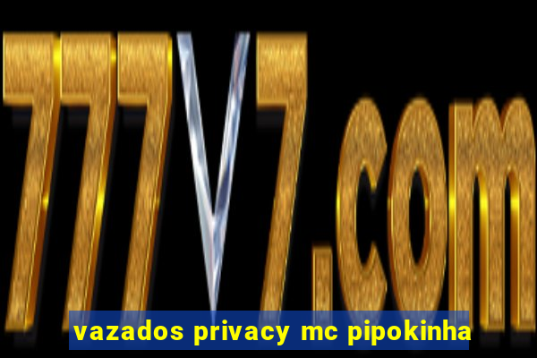 vazados privacy mc pipokinha